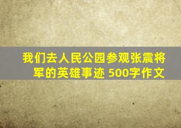 我们去人民公园参观张震将军的英雄事迹 500字作文